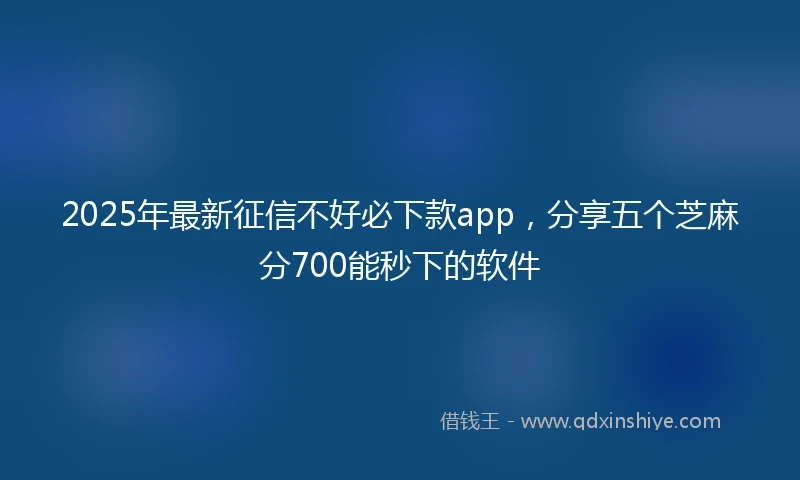 2025年最新征信不好必下款app，分享五个芝麻分700能秒下的软件