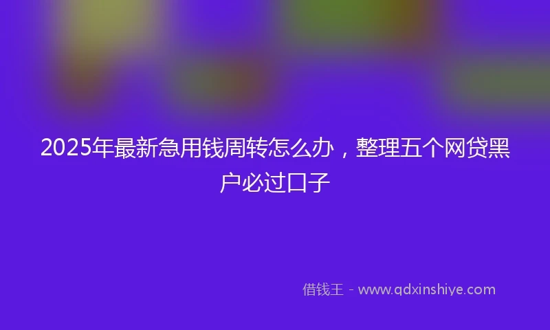 2025年最新急用钱周转怎么办，整理五个网贷黑户必过口子
