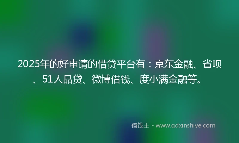 2025年的好申请的借贷平台有：京东金融、省呗、51人品贷、微博借钱、度小满金融等。