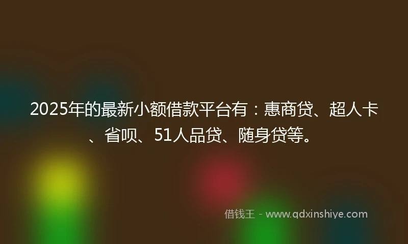 2025年的最新小额借款平台有：惠商贷、超人卡、省呗、51人品贷、随身贷等。