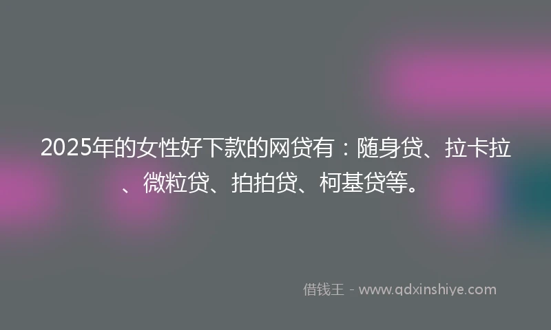 2025年的女性好下款的网贷有：随身贷、拉卡拉、微粒贷、拍拍贷、柯基贷等。
