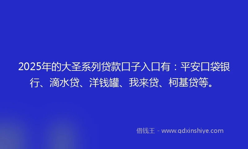 2025年的大圣系列贷款口子入口有：平安口袋银行、滴水贷、洋钱罐、我来贷、柯基贷等。
