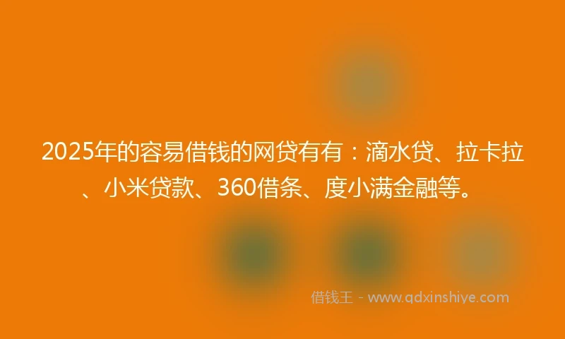 2025年的容易借钱的网贷有有：滴水贷、拉卡拉、小米贷款、360借条、度小满金融等。