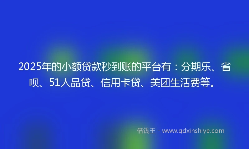 2025年的小额贷款秒到账的平台有：分期乐、省呗、51人品贷、信用卡贷、美团生活费等。