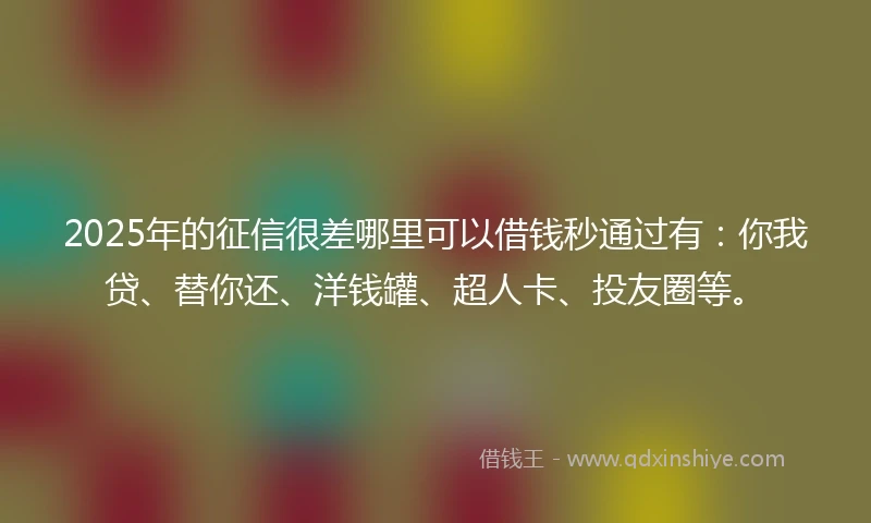 2025年的征信很差哪里可以借钱秒通过有：你我贷、替你还、洋钱罐、超人卡、投友圈等。