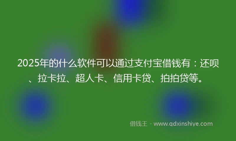 2025年的什么软件可以通过支付宝借钱有：还呗、拉卡拉、超人卡、信用卡贷、拍拍贷等。