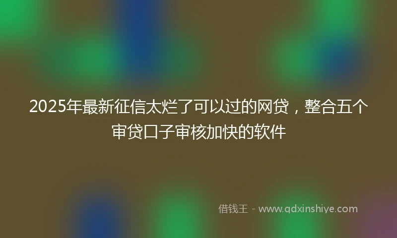 2025年最新征信太烂了可以过的网贷，整合五个审贷口子审核加快的软件