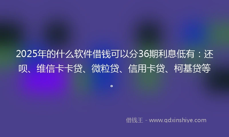 2025年的什么软件借钱可以分36期利息低有：还呗、维信卡卡贷、微粒贷、信用卡贷、柯基贷等。
