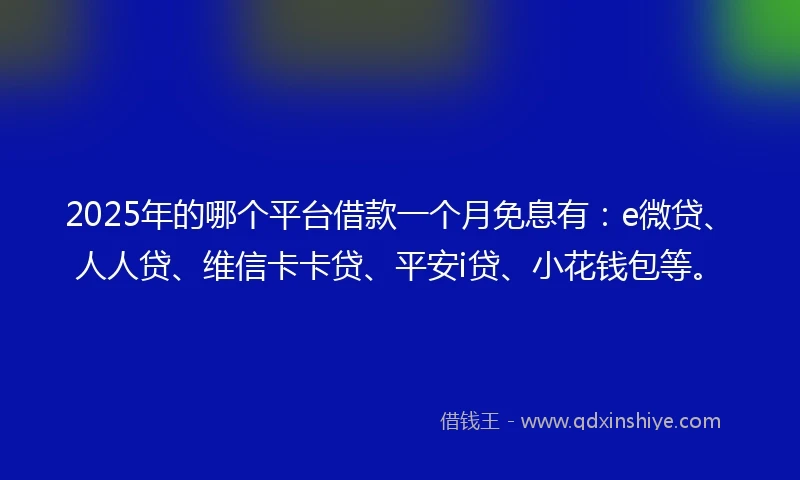 2025年的哪个平台借款一个月免息有：e微贷、人人贷、维信卡卡贷、平安i贷、小花钱包等。
