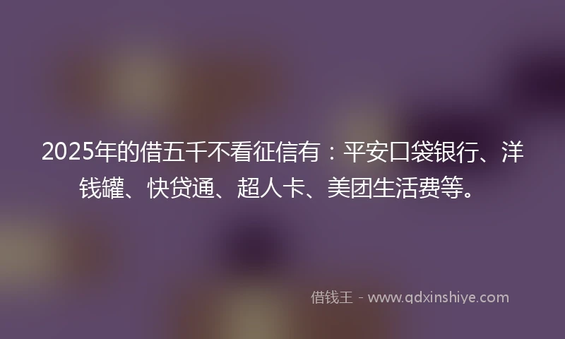 2025年的借五千不看征信有：平安口袋银行、洋钱罐、快贷通、超人卡、美团生活费等。