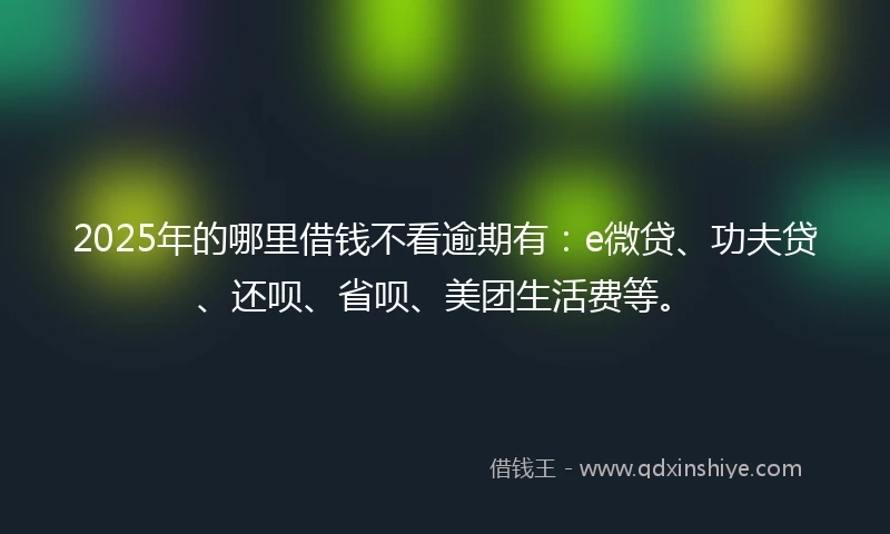 2025年的哪里借钱不看逾期有：e微贷、功夫贷、还呗、省呗、美团生活费等。