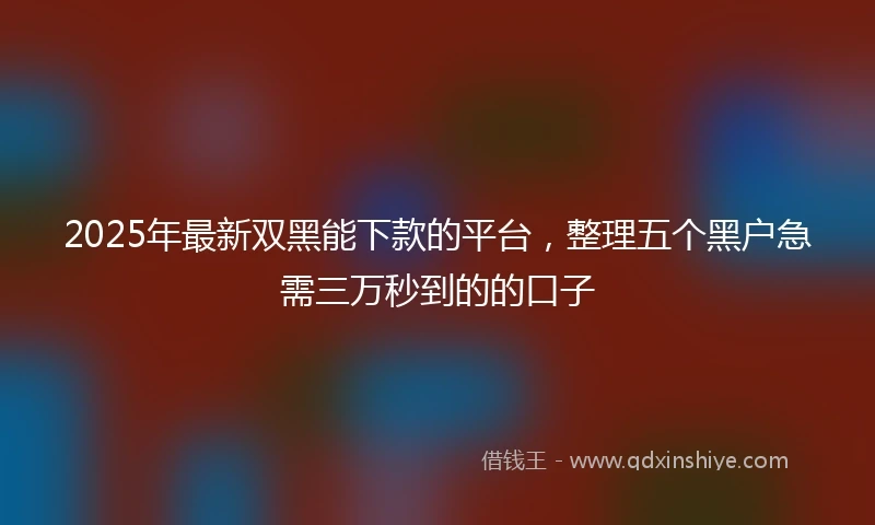 2025年最新双黑能下款的平台，整理五个黑户急需三万秒到的的口子