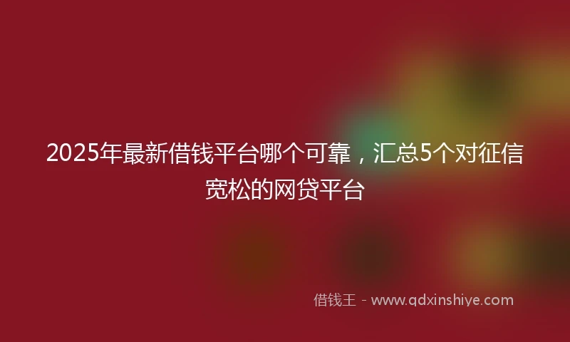 2025年最新借钱平台哪个可靠，汇总5个对征信宽松的网贷平台