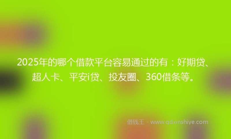 2025年的哪个借款平台容易通过的有：好期贷、超人卡、平安i贷、投友圈、360借条等。