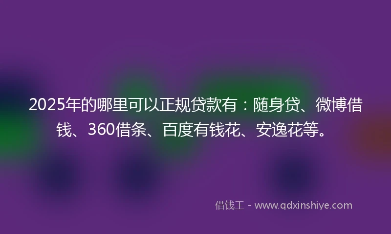 2025年的哪里可以正规贷款有：随身贷、微博借钱、360借条、百度有钱花、安逸花等。
