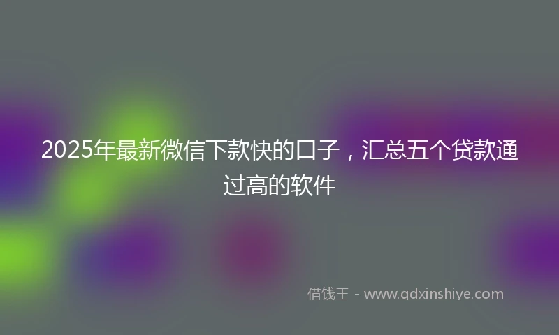 2025年最新微信下款快的口子，汇总五个贷款通过高的软件