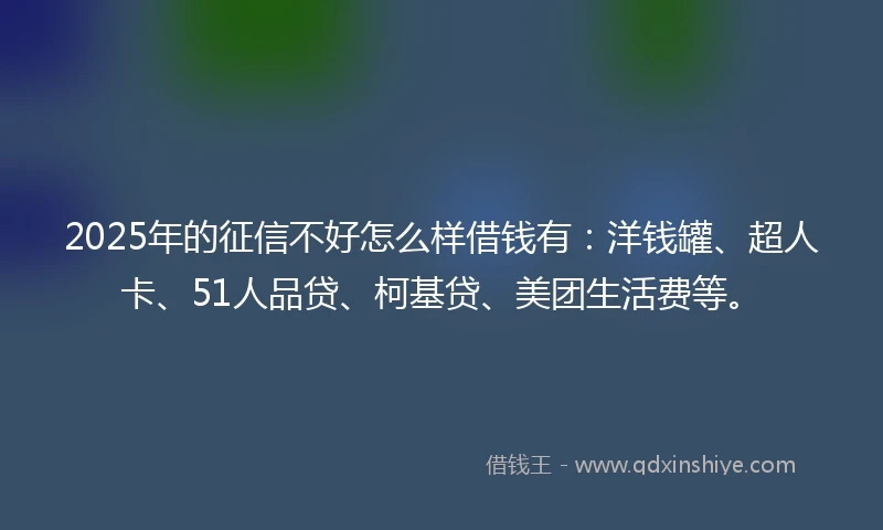 2025年的征信不好怎么样借钱有：洋钱罐、超人卡、51人品贷、柯基贷、美团生活费等。