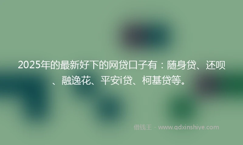 2025年的最新好下的网贷口子有：随身贷、还呗、融逸花、平安i贷、柯基贷等。