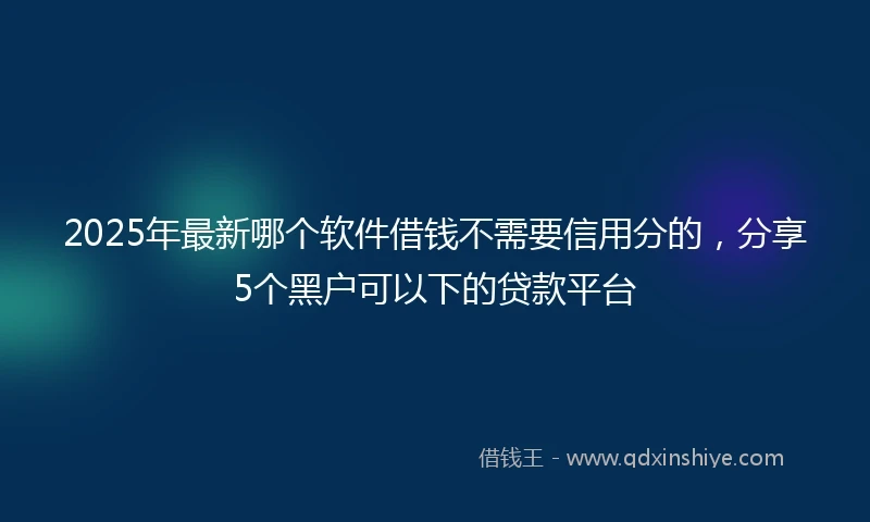 2025年最新哪个软件借钱不需要信用分的，分享5个黑户可以下的贷款平台
