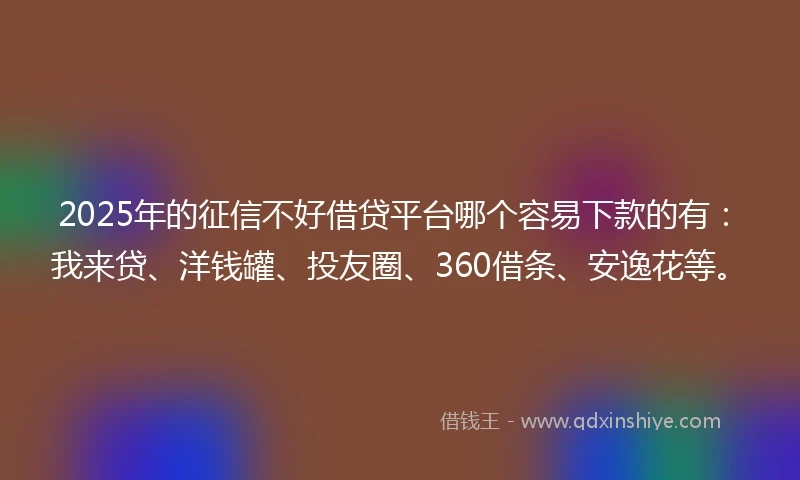 2025年的征信不好借贷平台哪个容易下款的有：我来贷、洋钱罐、投友圈、360借条、安逸花等。