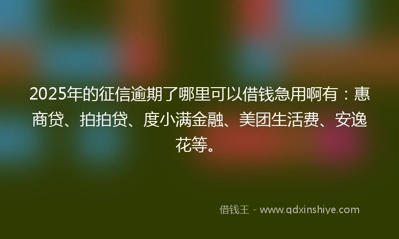 2025年的征信逾期了哪里可以借钱急用啊有：惠商贷、拍拍贷、度小满金融、美团生活费、安逸花等。