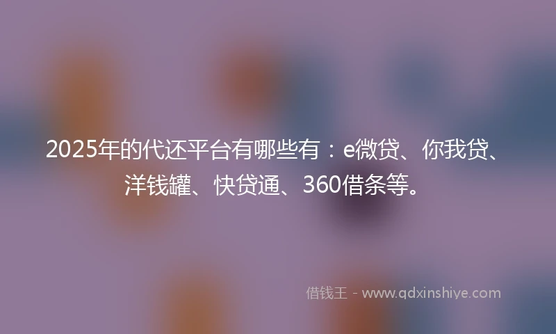 2025年的代还平台有哪些有：e微贷、你我贷、洋钱罐、快贷通、360借条等。