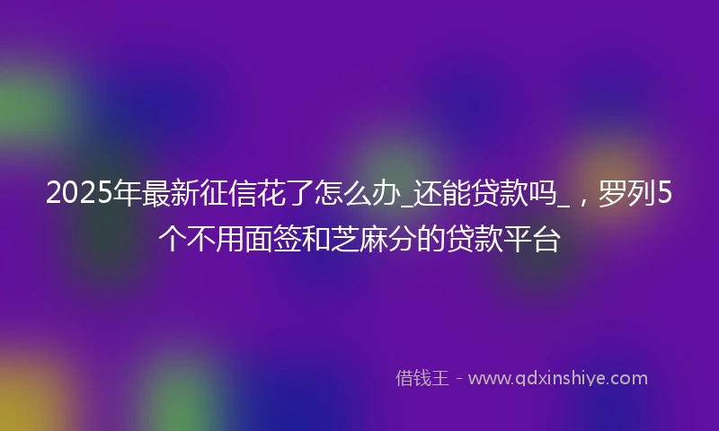 2025年最新征信花了怎么办_还能贷款吗_，罗列5个不用面签和芝麻分的贷款平台