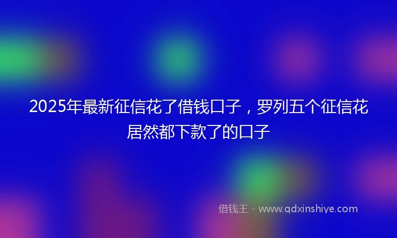 2025年最新征信花了借钱口子，罗列五个征信花居然都下款了的口子