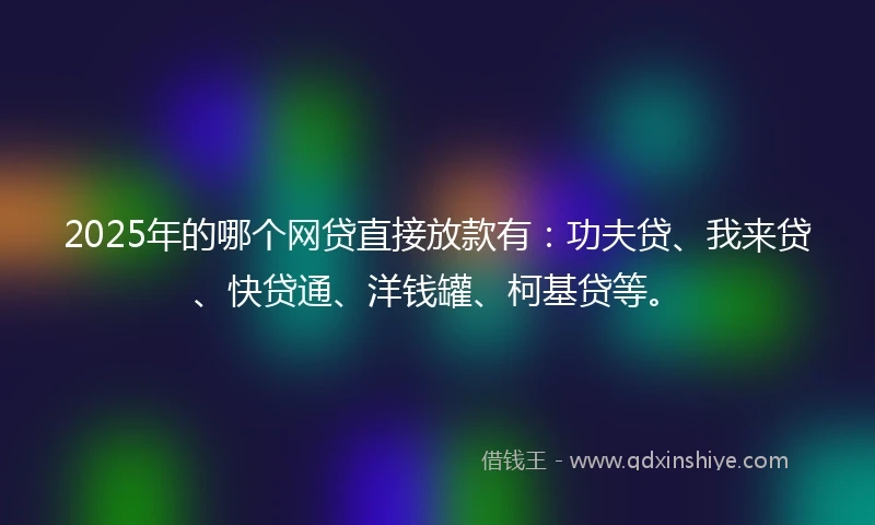 2025年的哪个网贷直接放款有：功夫贷、我来贷、快贷通、洋钱罐、柯基贷等。