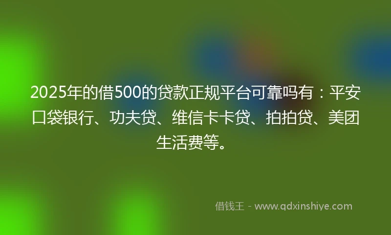 2025年的借500的贷款正规平台可靠吗有：平安口袋银行、功夫贷、维信卡卡贷、拍拍贷、美团生活费等。