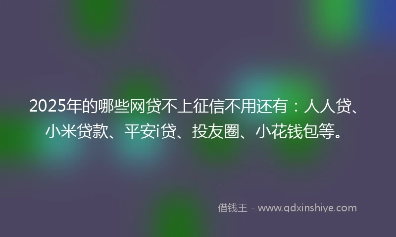2025年的哪些网贷不上征信不用还有：人人贷、小米贷款、平安i贷、投友圈、小花钱包等。
