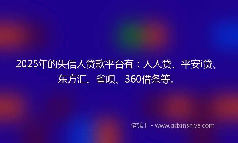 2025年的失信人贷款平台有：人人贷、平安i贷、东方汇、省呗、360借条等。