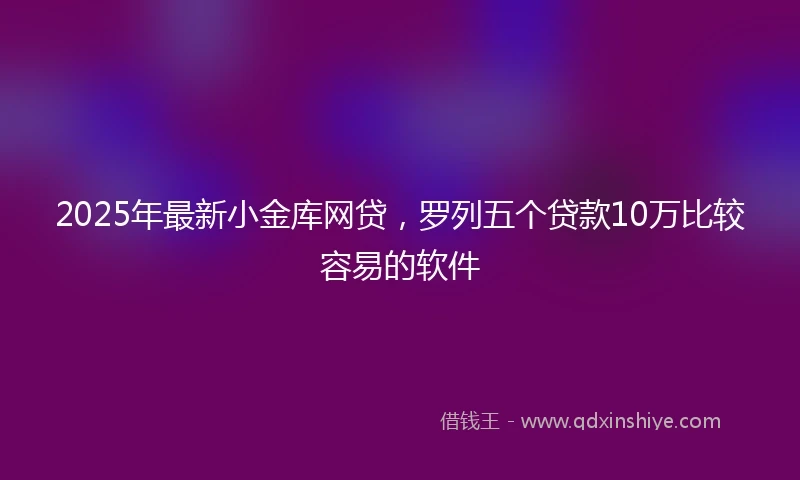 2025年最新小金库网贷，罗列五个贷款10万比较容易的软件