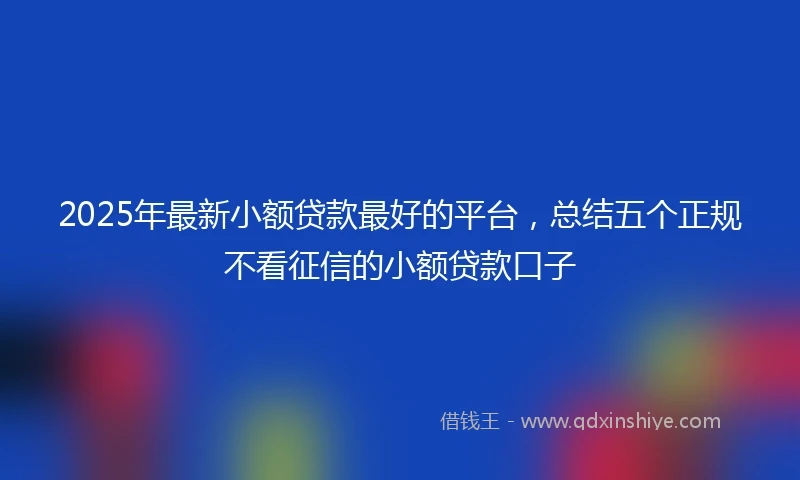 2025年最新小额贷款最好的平台，总结五个正规不看征信的小额贷款口子
