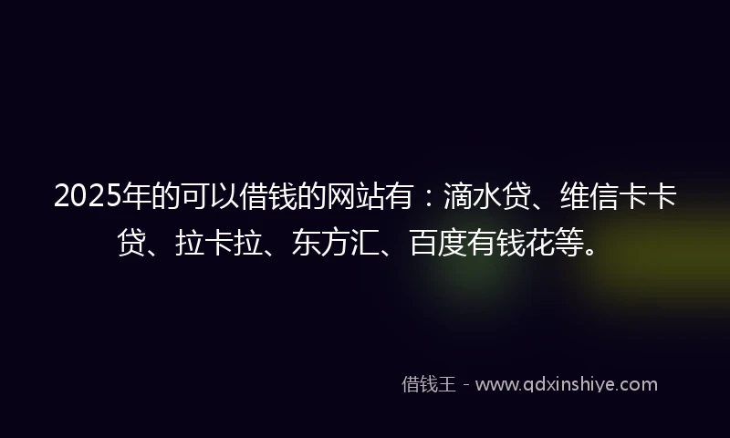 2025年的可以借钱的网站有：滴水贷、维信卡卡贷、拉卡拉、东方汇、百度有钱花等。