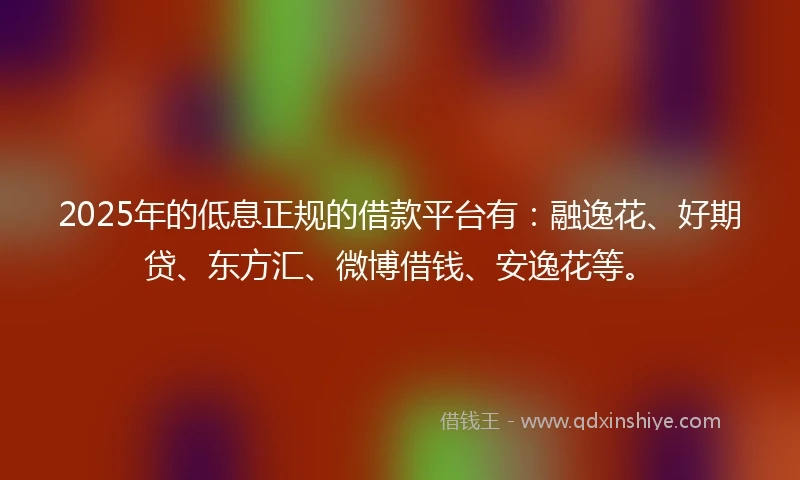 2025年的低息正规的借款平台有：融逸花、好期贷、东方汇、微博借钱、安逸花等。