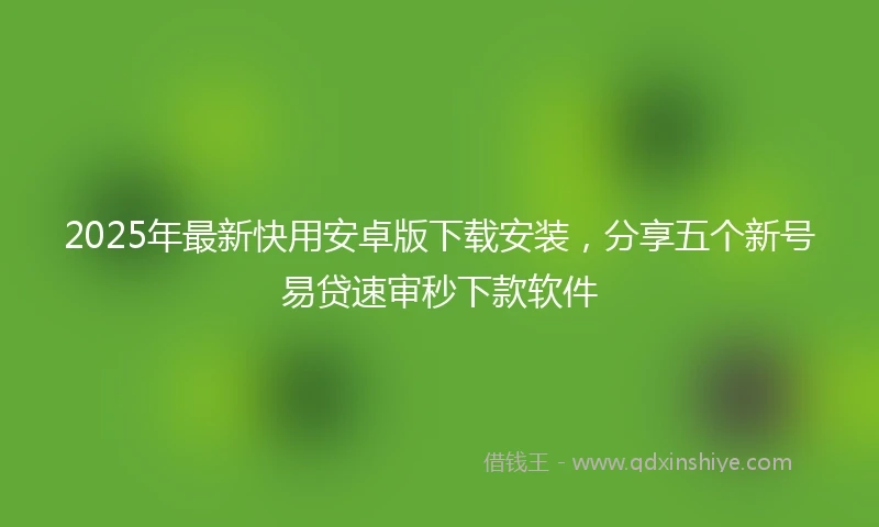 2025年最新快用安卓版下载安装，分享五个新号易贷速审秒下款软件
