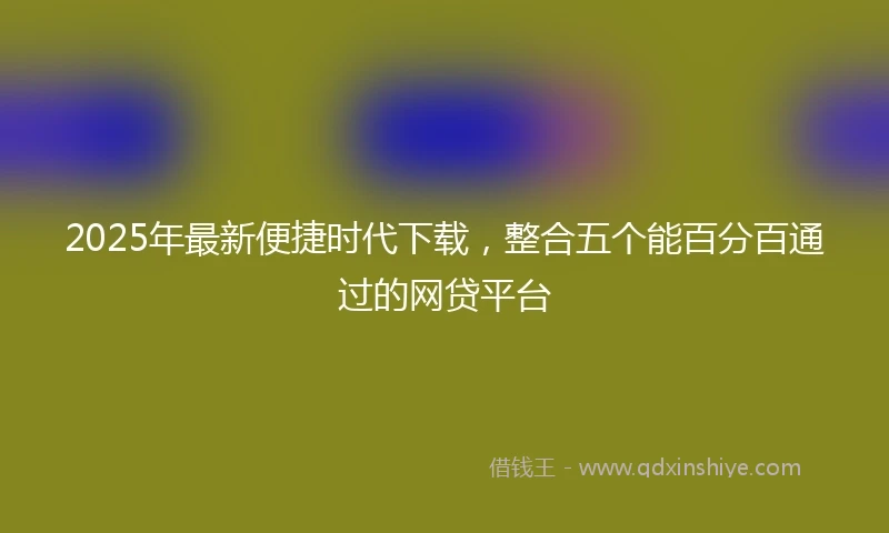 2025年最新便捷时代下载，整合五个能百分百通过的网贷平台