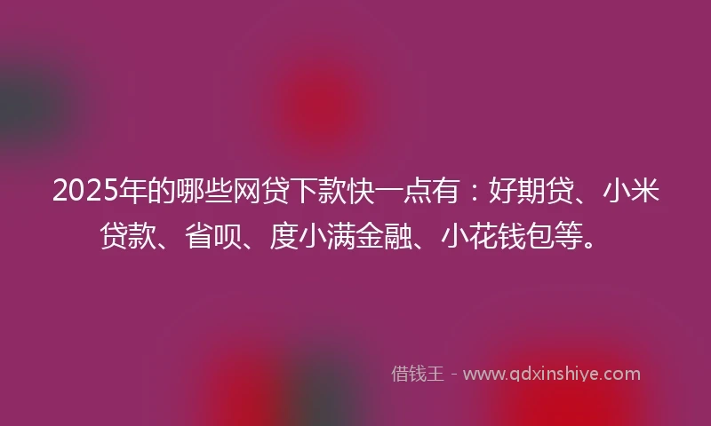 2025年的哪些网贷下款快一点有：好期贷、小米贷款、省呗、度小满金融、小花钱包等。