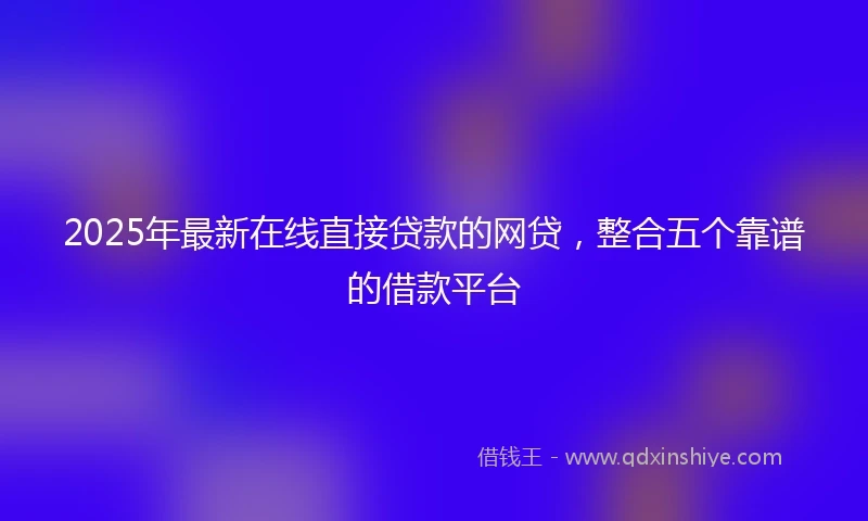 2025年最新在线直接贷款的网贷，整合五个靠谱的借款平台