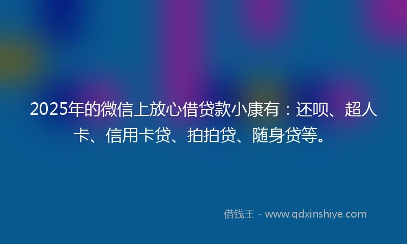 2025年的微信上放心借贷款小康有：还呗、超人卡、信用卡贷、拍拍贷、随身贷等。