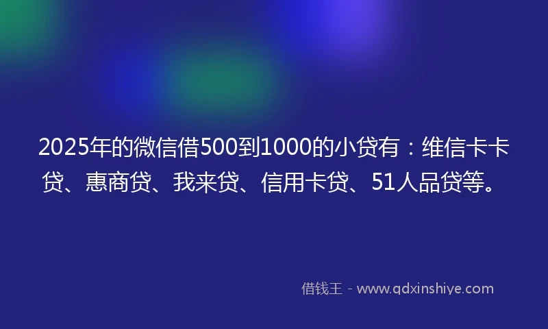 2025年的微信借500到1000的小贷有：维信卡卡贷、惠商贷、我来贷、信用卡贷、51人品贷等。