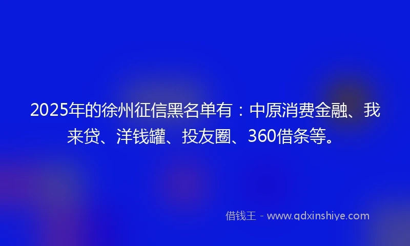 2025年的徐州征信黑名单有：中原消费金融、我来贷、洋钱罐、投友圈、360借条等。