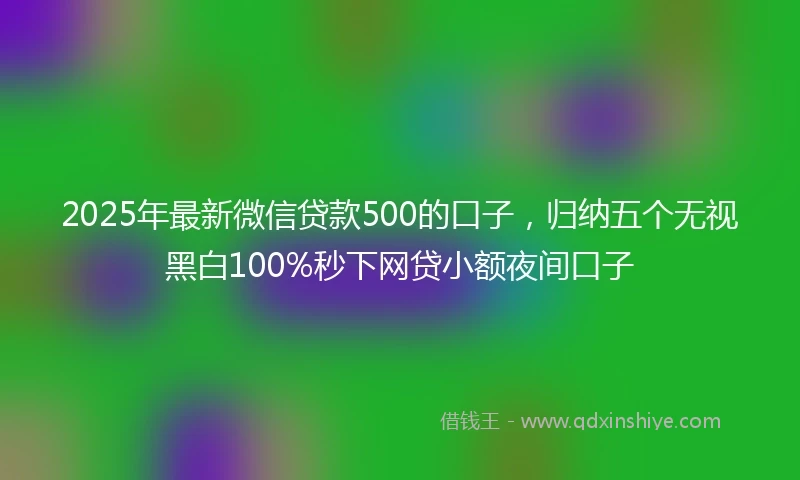 2025年最新微信贷款500的口子，归纳五个无视黑白100%秒下网贷小额夜间口子