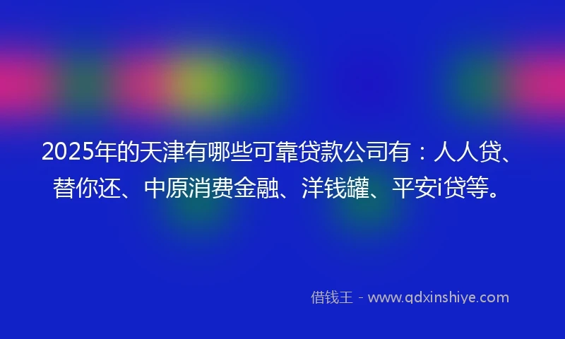 2025年的天津有哪些可靠贷款公司有：人人贷、替你还、中原消费金融、洋钱罐、平安i贷等。