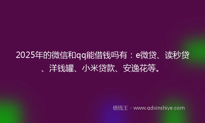 2025年的微信和qq能借钱吗有：e微贷、读秒贷、洋钱罐、小米贷款、安逸花等。