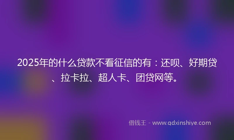 2025年的什么贷款不看征信的有：还呗、好期贷、拉卡拉、超人卡、团贷网等。