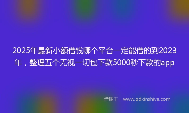 2025年最新小额借钱哪个平台一定能借的到2023年，整理五个无视一切包下款5000秒下款的app