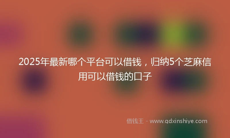 2025年最新哪个平台可以借钱，归纳5个芝麻信用可以借钱的口子