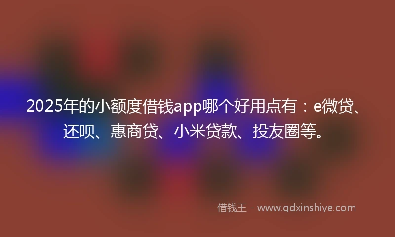2025年的小额度借钱app哪个好用点有：e微贷、还呗、惠商贷、小米贷款、投友圈等。